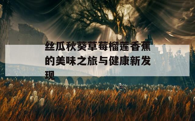 絲瓜秋葵草莓榴蓮香蕉的美味之旅與健康新發(fā)現(xiàn)