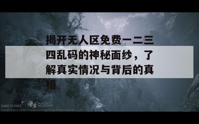 揭開無人區(qū)免費(fèi)一二三四亂碼的神秘面紗，了解真實(shí)情況與背后的真相