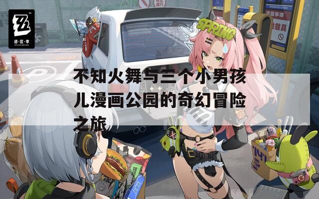 不知火舞與三個(gè)小男孩兒漫畫公園的奇幻冒險(xiǎn)之旅