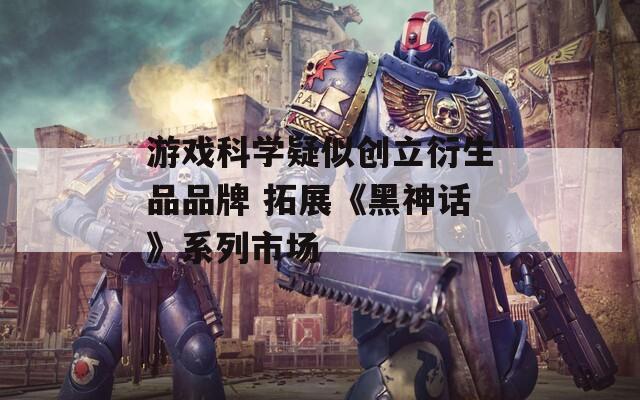 游戲科學(xué)疑似創(chuàng)立衍生品品牌 拓展《黑神話》系列市場(chǎng)