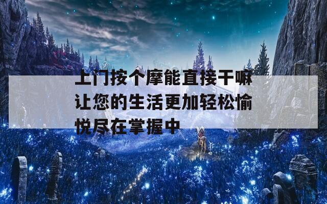 上門按個摩能直接干嘛讓您的生活更加輕松愉悅盡在掌握中