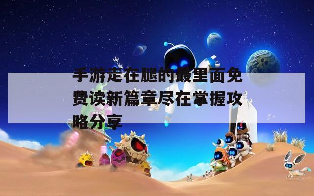 手游走在腿的最里面免費讀新篇章盡在掌握攻略分享