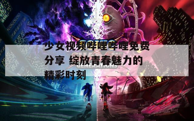 少女視頻嗶哩嗶哩免費分享 綻放青春魅力的精彩時刻