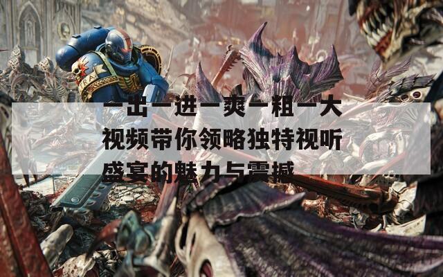 一出一進(jìn)一爽一粗一大視頻帶你領(lǐng)略獨(dú)特視聽盛宴的魅力與震撼