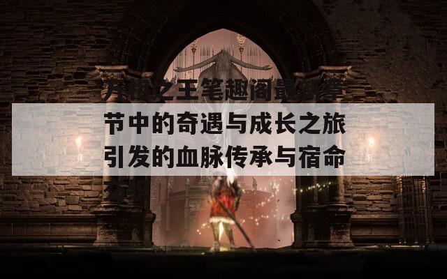萬相之王筆趣閣最新章節(jié)中的奇遇與成長之旅引發(fā)的血脈傳承與宿命交織