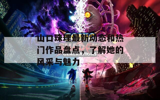 山口珠理最新動(dòng)態(tài)和熱門作品盤點(diǎn)，了解她的風(fēng)采與魅力