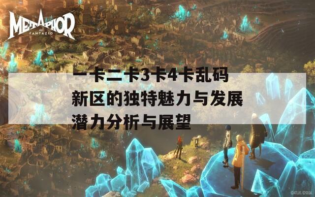 一卡二卡3卡4卡亂碼新區(qū)的獨(dú)特魅力與發(fā)展?jié)摿Ψ治雠c展望