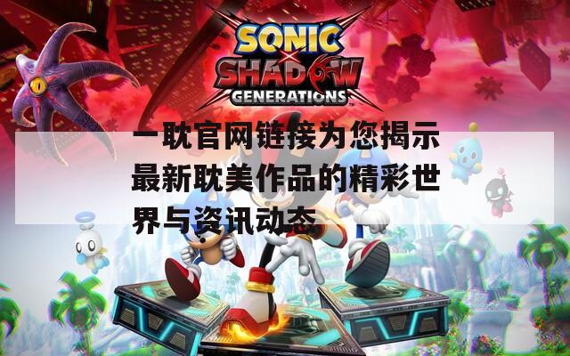 一耽官網(wǎng)鏈接為您揭示最新耽美作品的精彩世界與資訊動(dòng)態(tài)