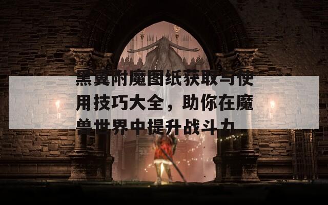黑翼附魔圖紙獲取與使用技巧大全，助你在魔獸世界中提升戰(zhàn)斗力