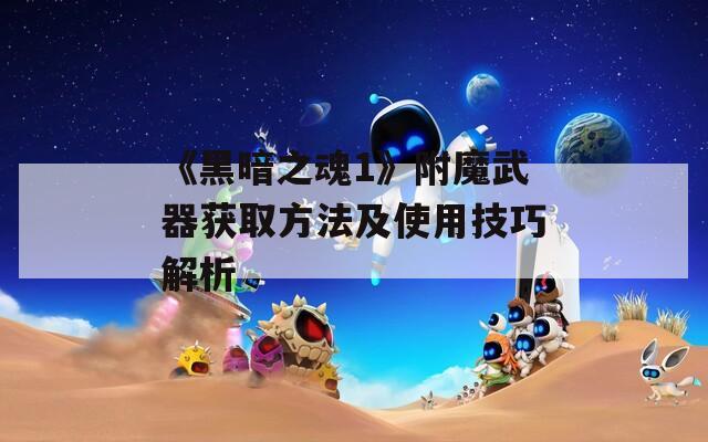 《黑暗之魂1》附魔武器獲取方法及使用技巧解析