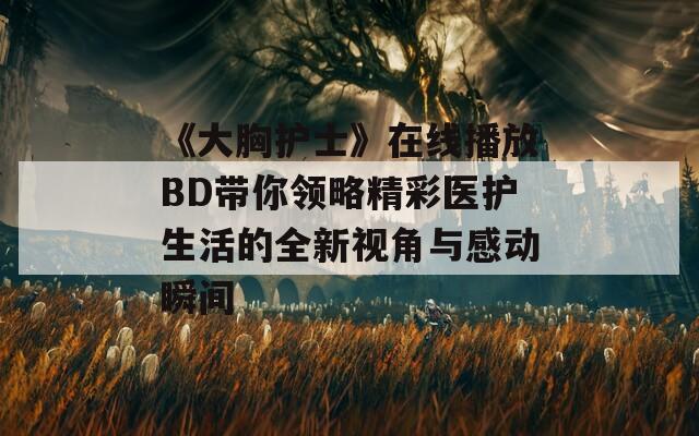 《大胸護(hù)士》在線播放BD帶你領(lǐng)略精彩醫(yī)護(hù)生活的全新視角與感動(dòng)瞬間