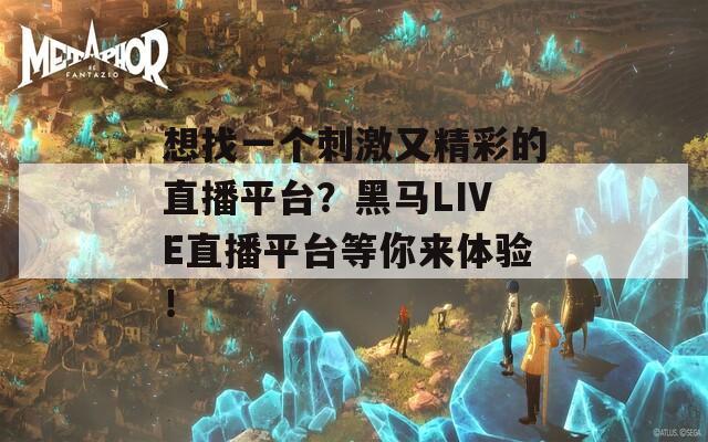 想找一個刺激又精彩的直播平臺？黑馬LIVE直播平臺等你來體驗！