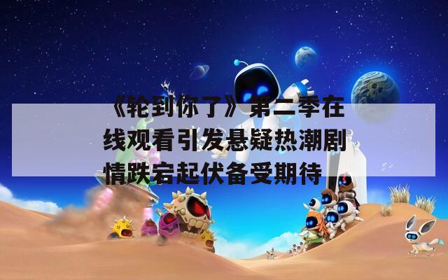 《輪到你了》第二季在線觀看引發(fā)懸疑熱潮劇情跌宕起伏備受期待