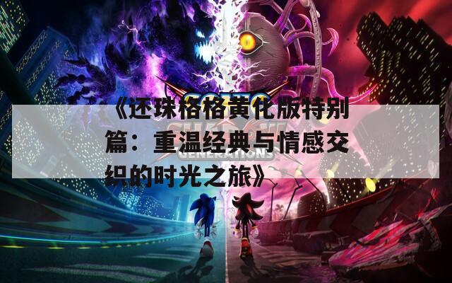《還珠格格黃化版特別篇：重溫經(jīng)典與情感交織的時光之旅》