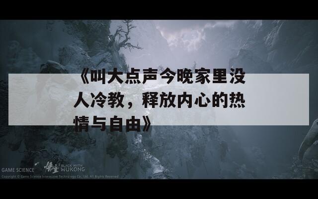 《叫大點聲今晚家里沒人冷教，釋放內(nèi)心的熱情與自由》