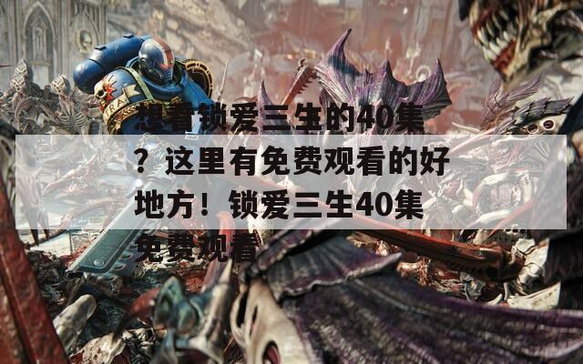想看鎖愛三生的40集？這里有免費(fèi)觀看的好地方！鎖愛三生40集免費(fèi)觀看