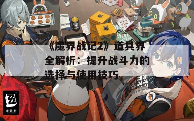 《魔界戰(zhàn)記2》道具界全解析：提升戰(zhàn)斗力的選擇與使用技巧