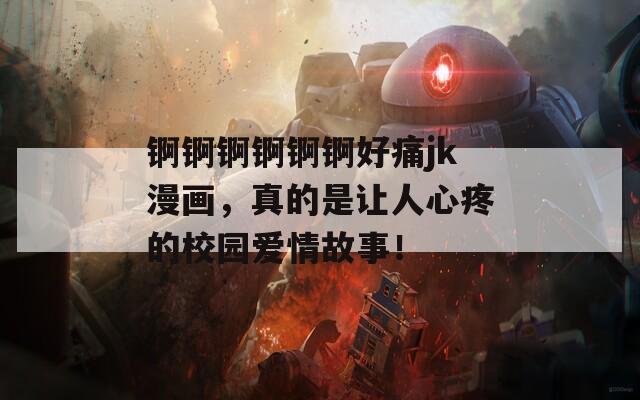 錒錒錒錒錒錒好痛jk漫畫(huà)，真的是讓人心疼的校園愛(ài)情故事！