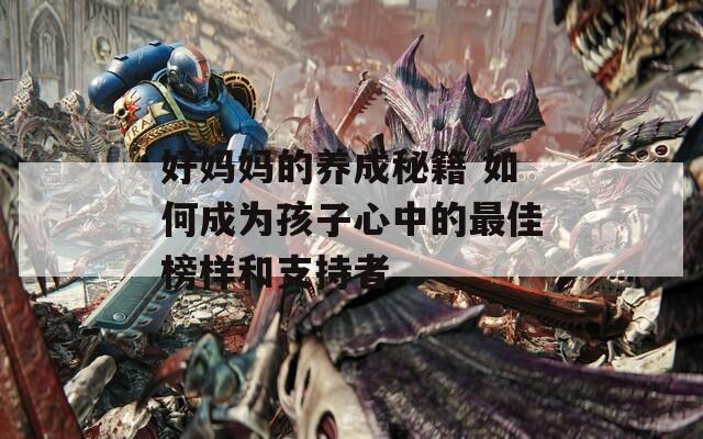 好媽媽的養(yǎng)成秘籍 如何成為孩子心中的最佳榜樣和支持者