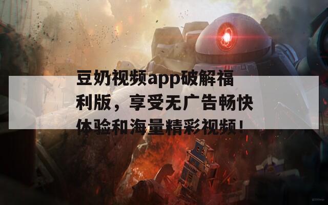 豆奶視頻app破解福利版，享受無廣告暢快體驗和海量精彩視頻！