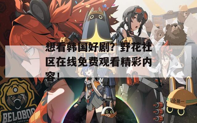 想看韓國(guó)好??？野花社區(qū)在線免費(fèi)觀看精彩內(nèi)容！