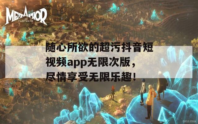 隨心所欲的超污抖音短視頻app無限次版，盡情享受無限樂趣！