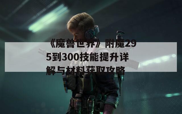 《魔獸世界》附魔295到300技能提升詳解與材料獲取攻略