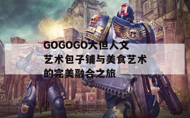GOGOGO大但人文藝術(shù)包子鋪與美食藝術(shù)的完美融合之旅
