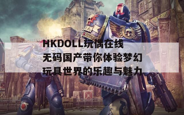 HKDOLL玩偶在線無碼國(guó)產(chǎn)帶你體驗(yàn)夢(mèng)幻玩具世界的樂趣與魅力