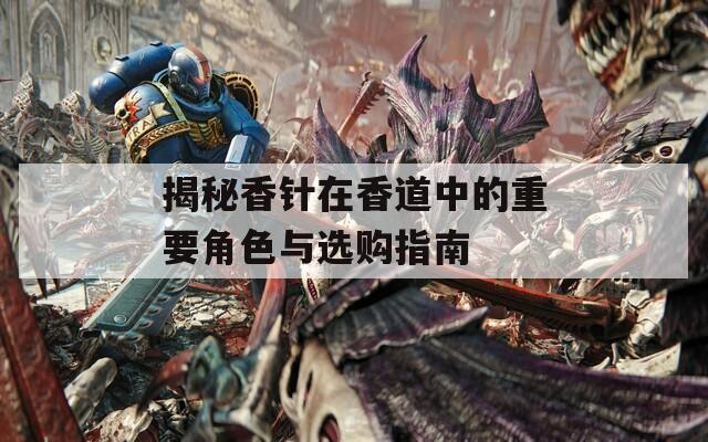 揭秘香針在香道中的重要角色與選購(gòu)指南