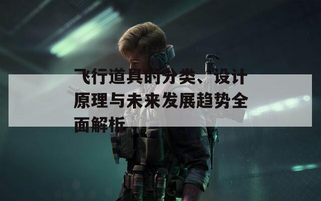 飛行道具的分類、設計原理與未來發(fā)展趨勢全面解析