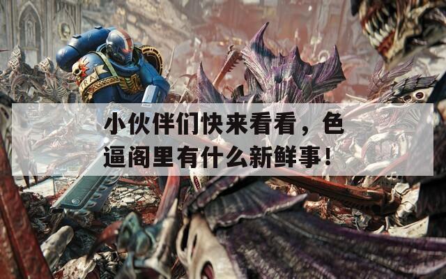 小伙伴們快來看看，色逼閣里有什么新鮮事！