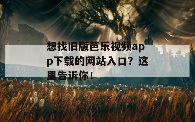 想找舊版芭樂視頻app下載的網(wǎng)站入口？這里告訴你！