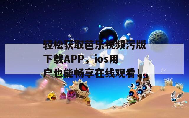 輕松獲取芭樂視頻污版下載APP，ios用戶也能暢享在線觀看！