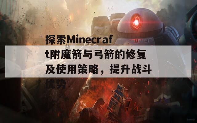 探索Minecraft附魔箭與弓箭的修復及使用策略，提升戰(zhàn)斗優(yōu)勢