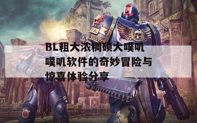 BL粗大濃稠碩大噗嘰噗嘰軟件的奇妙冒險與驚喜體驗分享