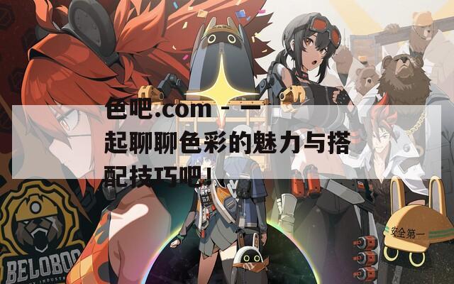 色吧.com - 一起聊聊色彩的魅力與搭配技巧吧！
