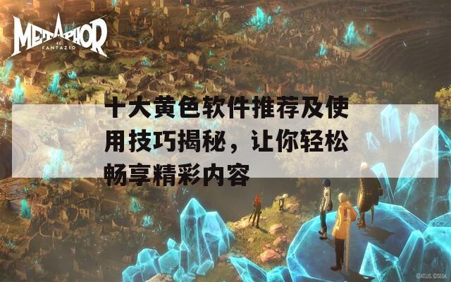 十大黃色軟件推薦及使用技巧揭秘，讓你輕松暢享精彩內(nèi)容