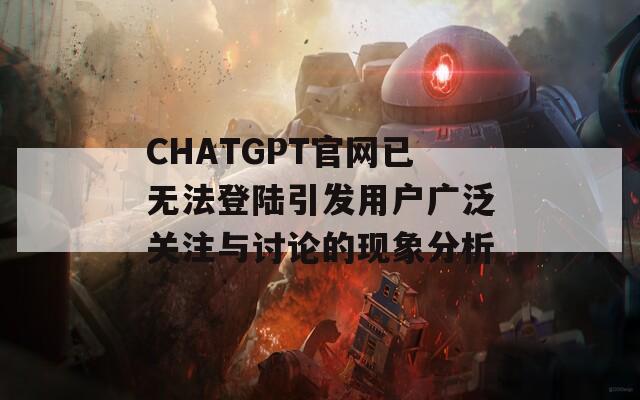 CHATGPT官網(wǎng)已無(wú)法登陸引發(fā)用戶(hù)廣泛關(guān)注與討論的現(xiàn)象分析