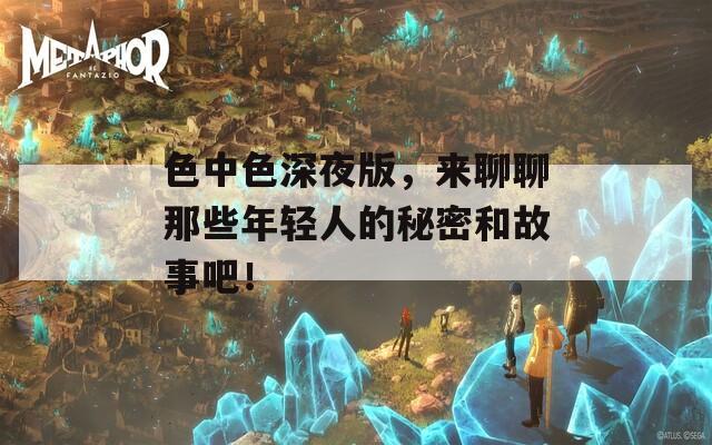 色中色深夜版，來(lái)聊聊那些年輕人的秘密和故事吧！