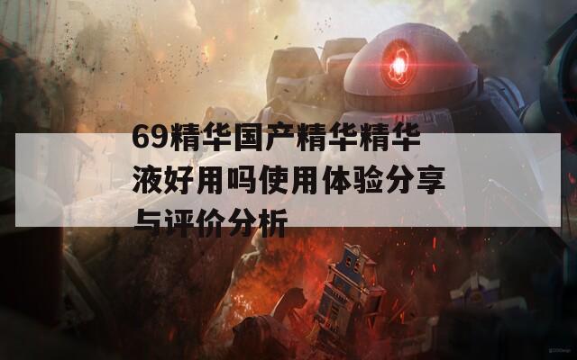 69精華國產(chǎn)精華精華液好用嗎使用體驗分享與評價分析