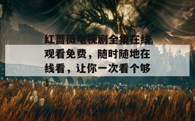 紅薔薇電視劇全集在線觀看免費(fèi)，隨時(shí)隨地在線看，讓你一次看個(gè)夠！