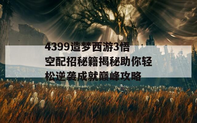 4399造夢西游3悟空配招秘籍揭秘助你輕松逆襲成就巔峰攻略
