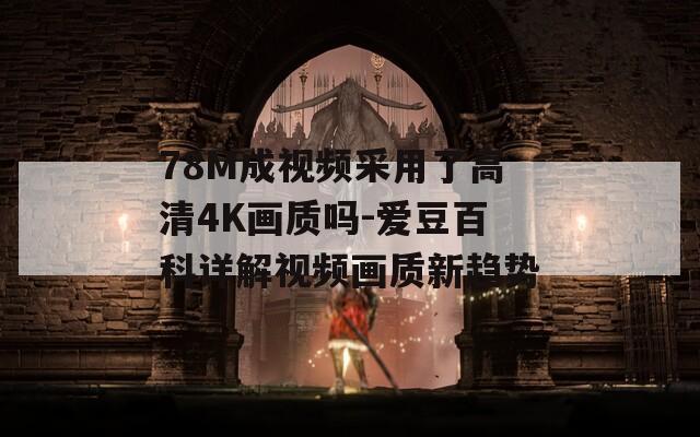 78M成視頻采用了高清4K畫質嗎-愛豆百科詳解視頻畫質新趨勢