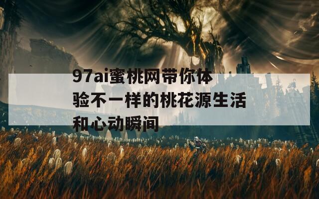 97ai蜜桃網(wǎng)帶你體驗不一樣的桃花源生活和心動瞬間