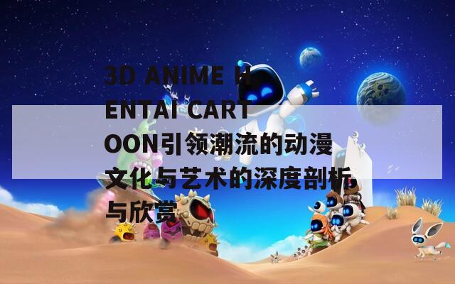 3D ANIME HENTAI CARTOON引領(lǐng)潮流的動漫文化與藝術(shù)的深度剖析與欣賞