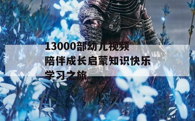 13000部幼兒視頻陪伴成長(zhǎng)啟蒙知識(shí)快樂(lè)學(xué)習(xí)之旅