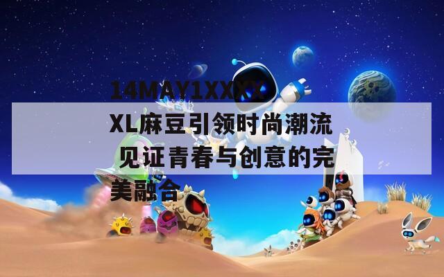 14MAY1XXXXXL麻豆引領時尚潮流 見證青春與創(chuàng)意的完美融合