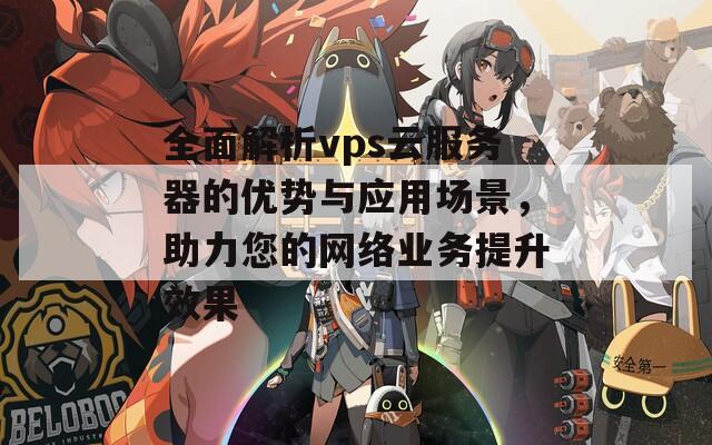 全面解析vps云服務(wù)器的優(yōu)勢(shì)與應(yīng)用場(chǎng)景，助力您的網(wǎng)絡(luò)業(yè)務(wù)提升效果