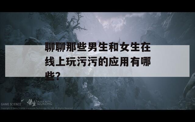 聊聊那些男生和女生在線上玩污污的應(yīng)用有哪些？